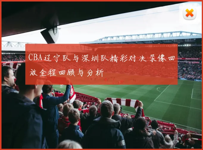 CBA辽宁队与深圳队精彩对决录像回放全程回顾与分析