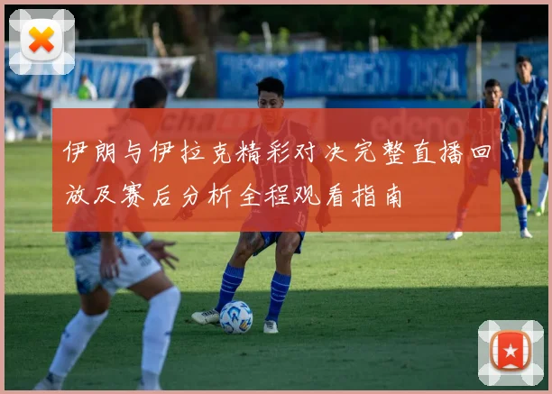 伊朗与伊拉克精彩对决完整直播回放及赛后分析全程观看指南