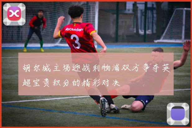 胡尔城主场迎战利物浦双方争夺英超宝贵积分的精彩对决