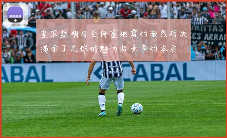 皇家盐湖与圣何塞地震的激烈对决揭示了足球的魅力与竞争的本质