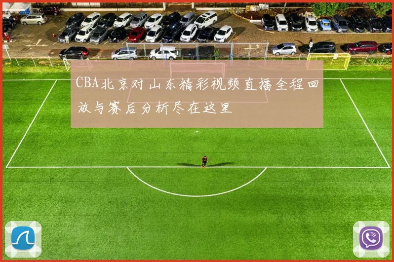 CBA北京对山东精彩视频直播全程回放与赛后分析尽在这里