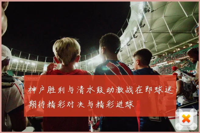 神户胜利与清水鼓动激战在即球迷期待精彩对决与精彩进球