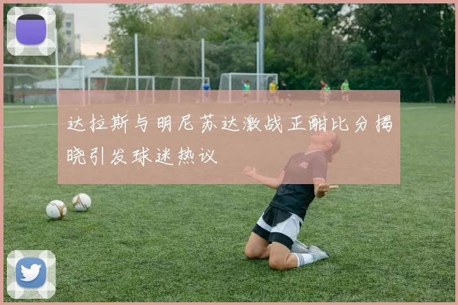 达拉斯与明尼苏达激战正酣比分揭晓引发球迷热议