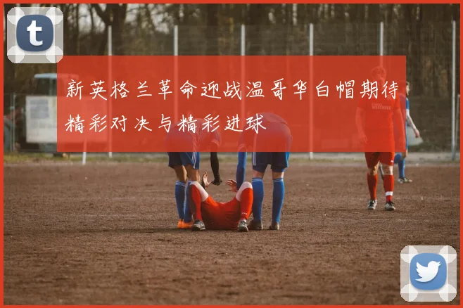 新英格兰革命迎战温哥华白帽期待精彩对决与精彩进球