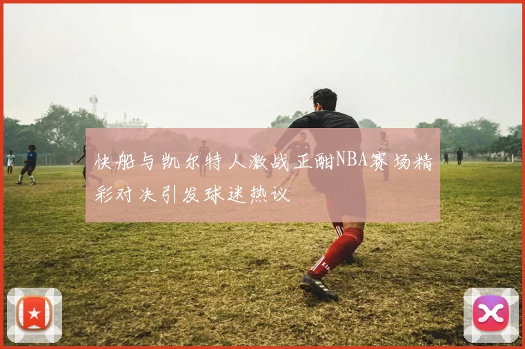 快船与凯尔特人激战正酣NBA赛场精彩对决引发球迷热议