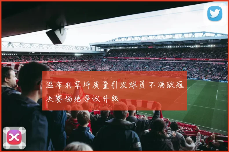 温布利草坪质量引发球员不满欧冠决赛场地争议升级