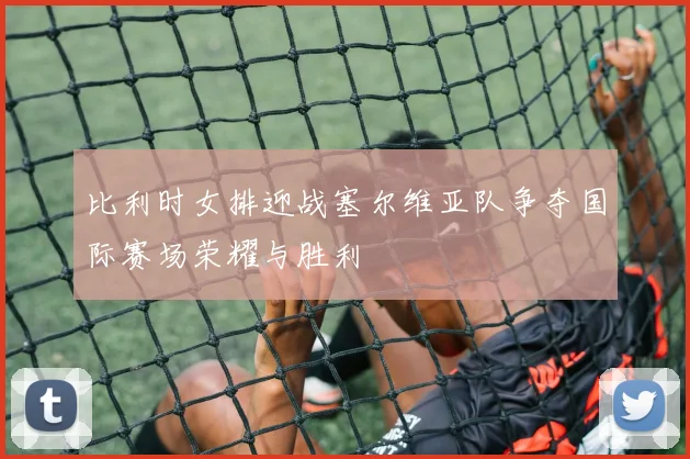 比利时女排迎战塞尔维亚队争夺国际赛场荣耀与胜利