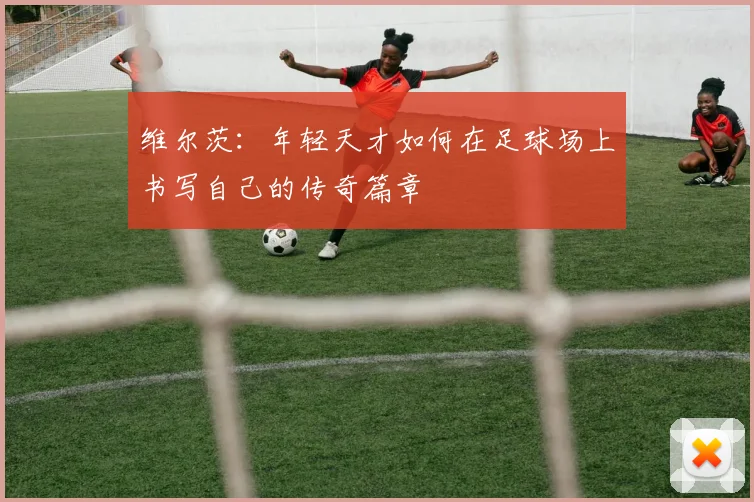 维尔茨：年轻天才如何在足球场上书写自己的传奇篇章