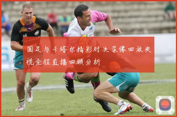 国足与卡塔尔精彩对决录像回放央视全程直播回顾分析