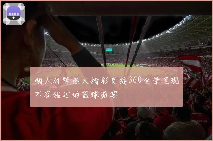 湖人对阵热火精彩直播360全景呈现不容错过的篮球盛宴