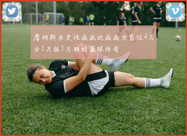 詹姆斯历史性成就达成成为首位4万分1万板1万助的篮球传奇