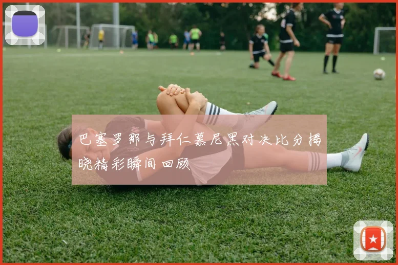 巴塞罗那与拜仁慕尼黑对决比分揭晓精彩瞬间回顾