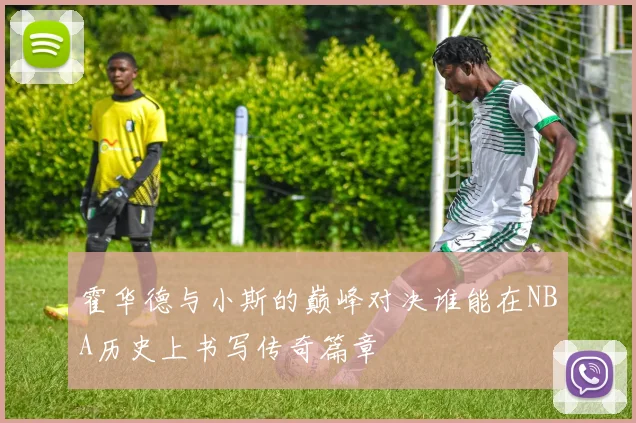 霍华德与小斯的巅峰对决谁能在NBA历史上书写传奇篇章