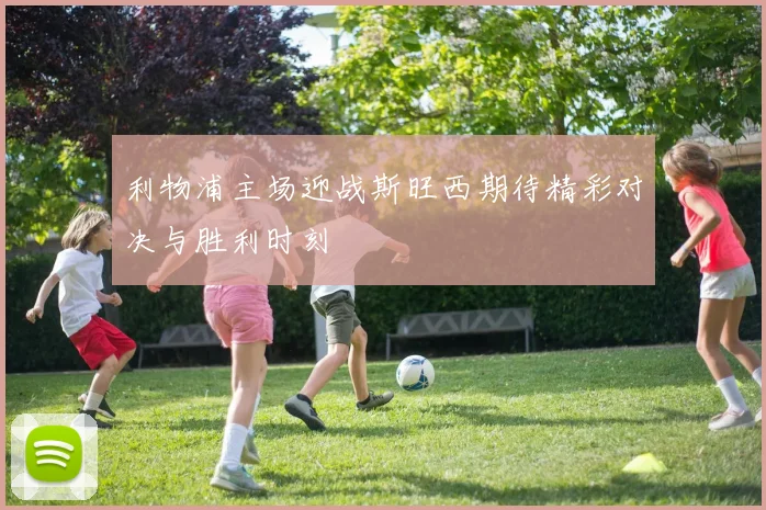 利物浦主场迎战斯旺西期待精彩对决与胜利时刻