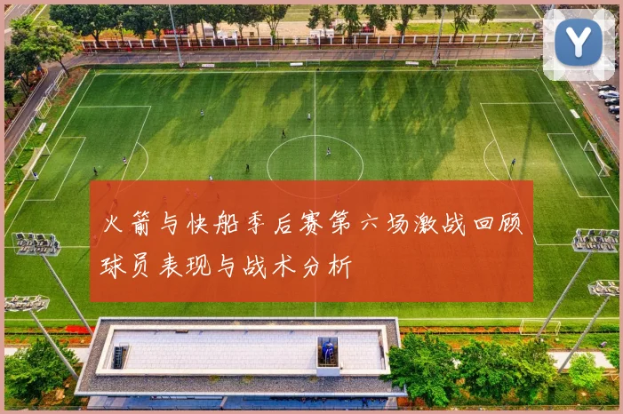 火箭与快船季后赛第六场激战回顾球员表现与战术分析