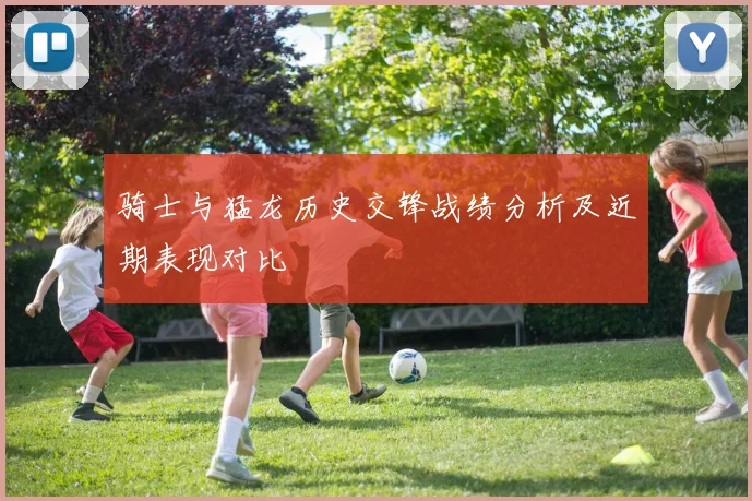 骑士与猛龙历史交锋战绩分析及近期表现对比