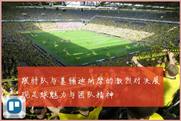 跟特队与基辅迪纳摩的激烈对决展现足球魅力与团队精神