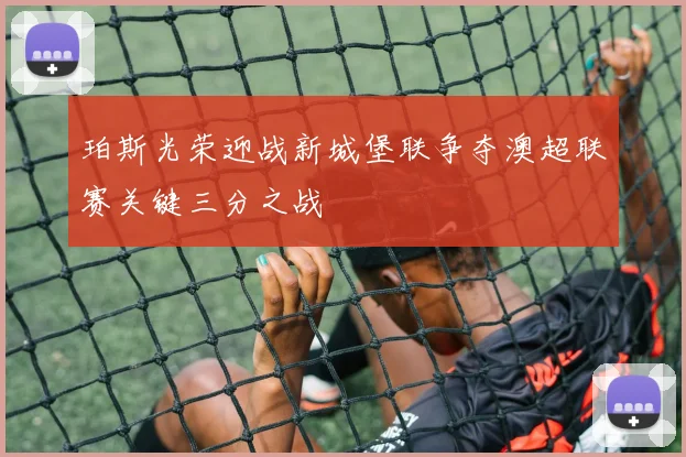 珀斯光荣迎战新城堡联争夺澳超联赛关键三分之战