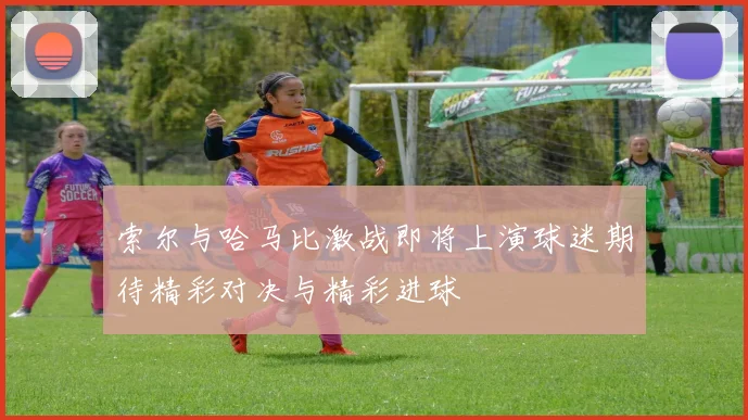 索尔与哈马比激战即将上演球迷期待精彩对决与精彩进球