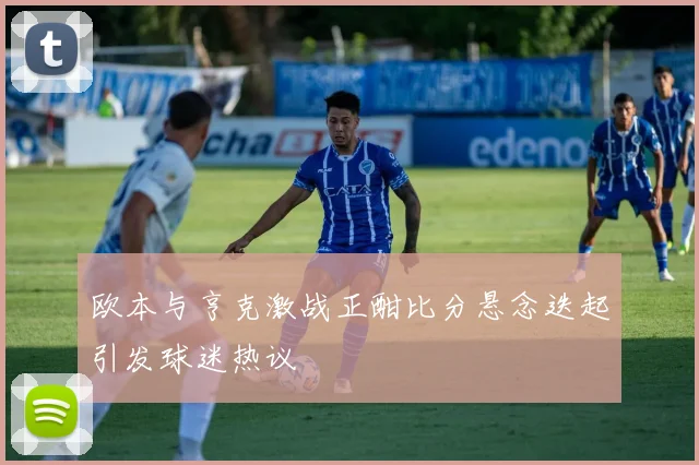 欧本与亨克激战正酣比分悬念迭起引发球迷热议