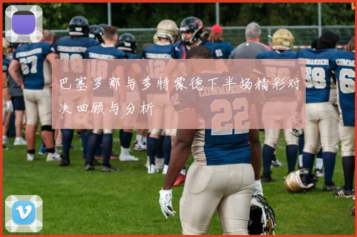 巴塞罗那与多特蒙德下半场精彩对决回顾与分析