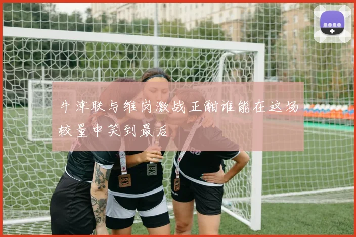 牛津联与维岗激战正酣谁能在这场较量中笑到最后