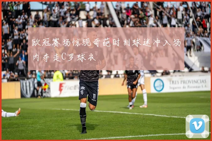 欧冠赛场惊现奇葩时刻球迷冲入场内夺走C罗球衣