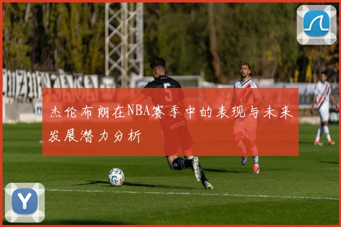 杰伦布朗在NBA赛季中的表现与未来发展潜力分析