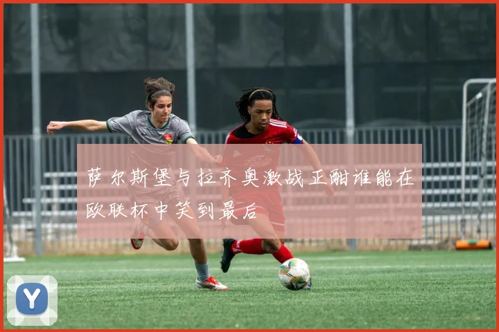 萨尔斯堡与拉齐奥激战正酣谁能在欧联杯中笑到最后