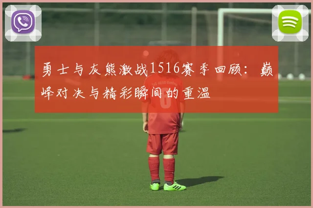 勇士与灰熊激战1516赛季回顾：巅峰对决与精彩瞬间的重温
