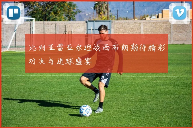 比利亚雷亚尔迎战西布朗期待精彩对决与进球盛宴