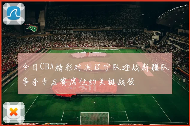 今日CBA精彩对决辽宁队迎战新疆队争夺季后赛席位的关键战役