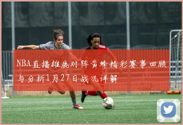 NBA直播雄鹿对阵黄蜂精彩赛事回顾与分析1月27日战况详解