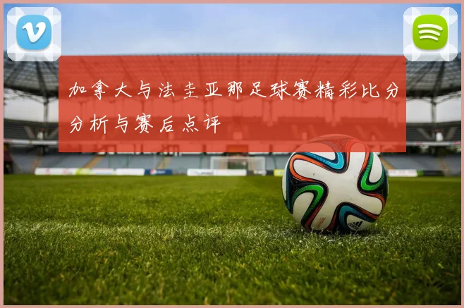 加拿大与法圭亚那足球赛精彩比分分析与赛后点评