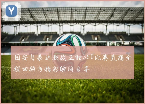 国安与泰达激战正酣360比赛直播全程回顾与精彩瞬间分享