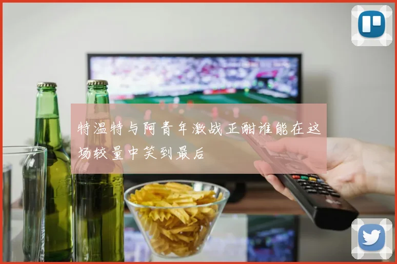特温特与阿青年激战正酣谁能在这场较量中笑到最后