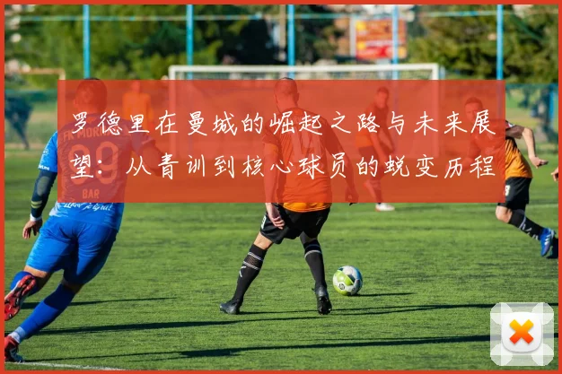 罗德里在曼城的崛起之路与未来展望：从青训到核心球员的蜕变历程