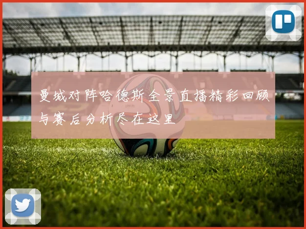 曼城对阵哈德斯全景直播精彩回顾与赛后分析尽在这里