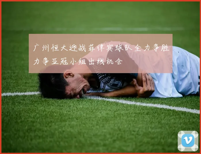 广州恒大迎战菲律宾球队全力争胜力争亚冠小组出线机会