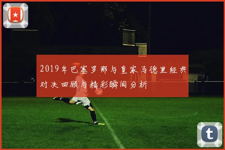 2019年巴塞罗那与皇家马德里经典对决回顾与精彩瞬间分析