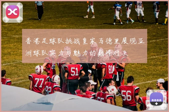 香港足球队挑战皇家马德里展现亚洲球队实力与魅力的巅峰对决