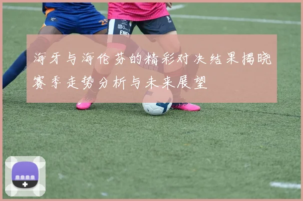 海牙与海伦芬的精彩对决结果揭晓赛季走势分析与未来展望