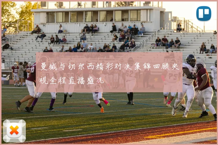 曼城与切尔西精彩对决集锦回顾央视全程直播盛况