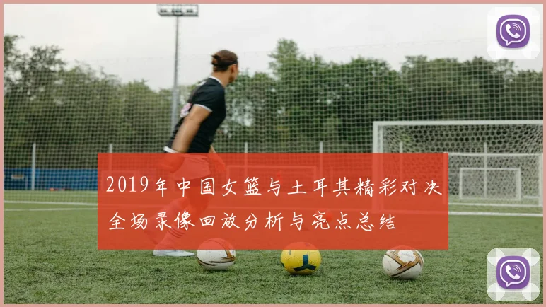 2019年中国女篮与土耳其精彩对决全场录像回放分析与亮点总结