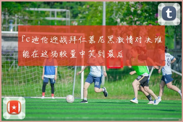 fc迪伦迎战拜仁慕尼黑激情对决谁能在这场较量中笑到最后