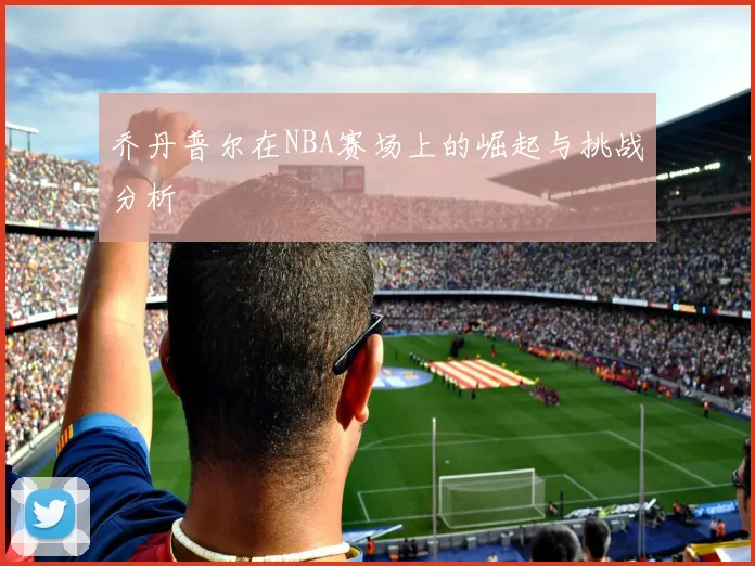 乔丹普尔在NBA赛场上的崛起与挑战分析