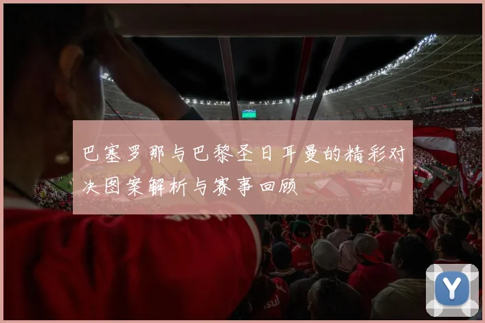巴塞罗那与巴黎圣日耳曼的精彩对决图案解析与赛事回顾