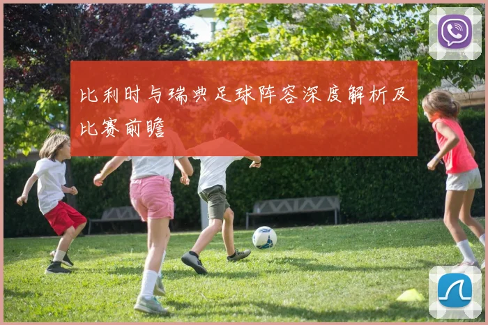 比利时与瑞典足球阵容深度解析及比赛前瞻