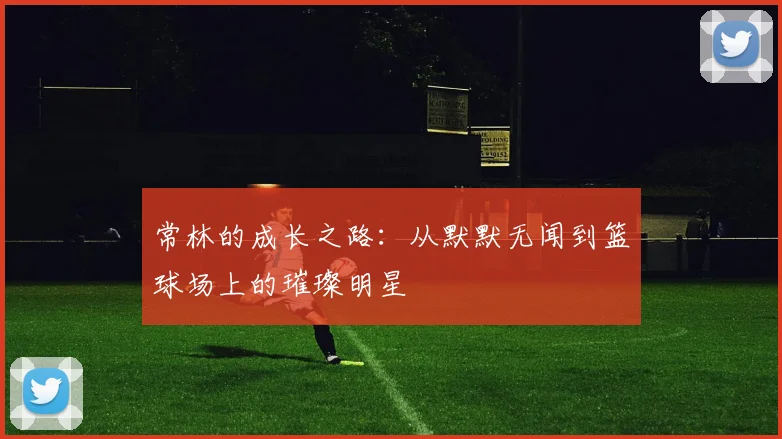 常林的成长之路：从默默无闻到篮球场上的璀璨明星