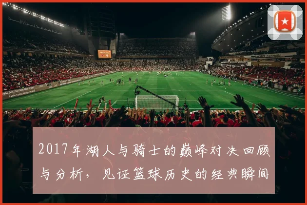 2017年湖人与骑士的巅峰对决回顾与分析，见证篮球历史的经典瞬间